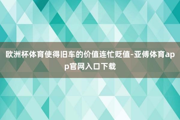 欧洲杯体育使得旧车的价值连忙贬值-亚傅体育app官网入口下载