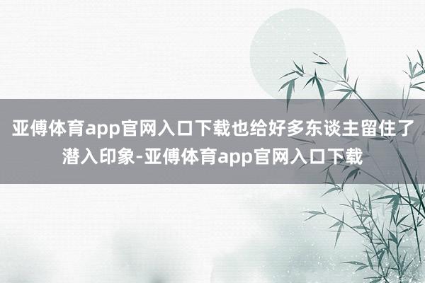 亚傅体育app官网入口下载也给好多东谈主留住了潜入印象-亚傅