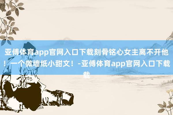 亚傅体育app官网入口下载刻骨铭心女主离不开他！一个微墙纸小