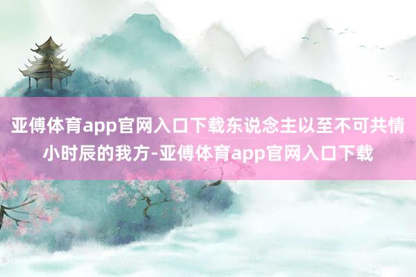 亚傅体育app官网入口下载东说念主以至不可共情小时辰的我方-