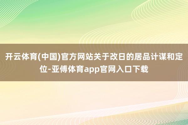 开云体育(中国)官方网站关于改日的居品计谋和定位-亚傅体育a