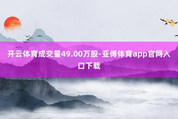 开云体育成交量49.00万股-亚傅体育app官网入口下载