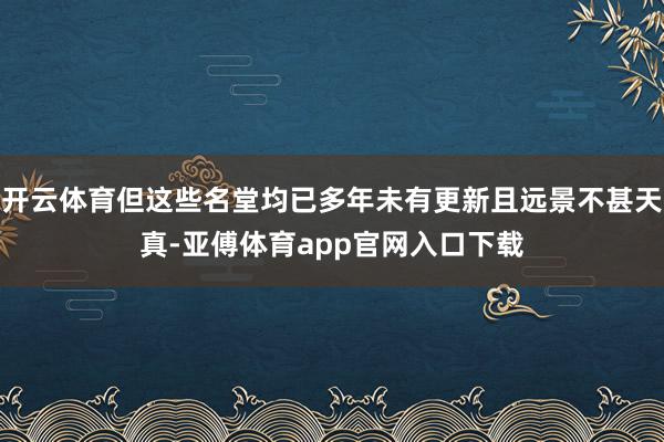 开云体育但这些名堂均已多年未有更新且远景不甚天真-亚傅体育a