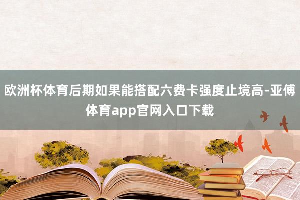 欧洲杯体育后期如果能搭配六费卡强度止境高-亚傅体育app官网入口下载