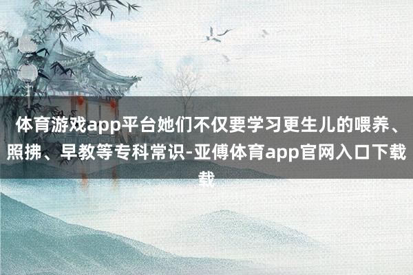 体育游戏app平台她们不仅要学习更生儿的喂养、照拂、早教等专