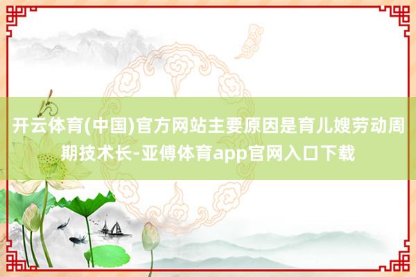 开云体育(中国)官方网站主要原因是育儿嫂劳动周期技术长-亚傅