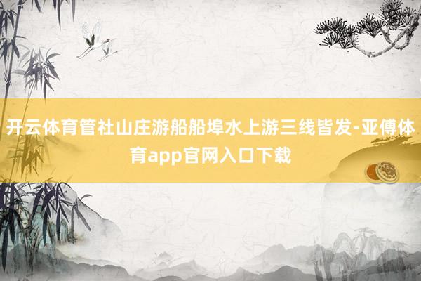 开云体育管社山庄游船船埠水上游三线皆发-亚傅体育app官网入