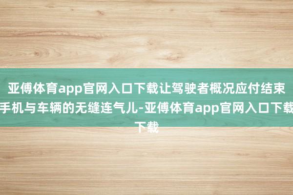 亚傅体育app官网入口下载让驾驶者概况应付结束手机与车辆的无