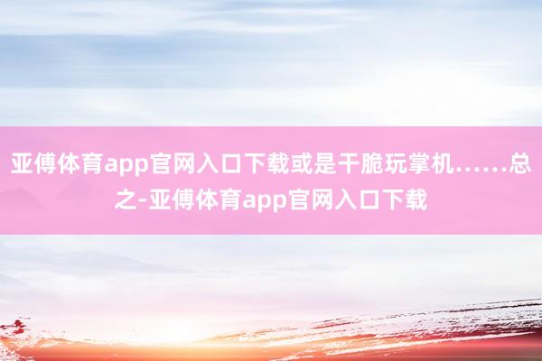 亚傅体育app官网入口下载或是干脆玩掌机……总之-亚傅体育a