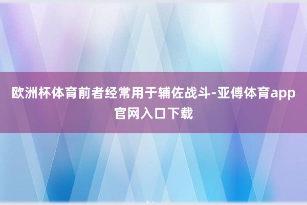 欧洲杯体育前者经常用于辅佐战斗-亚傅体育app官网入口下载