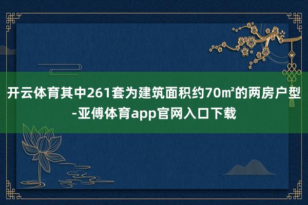 开云体育其中261套为建筑面积约70㎡的两房户型-亚傅体育a