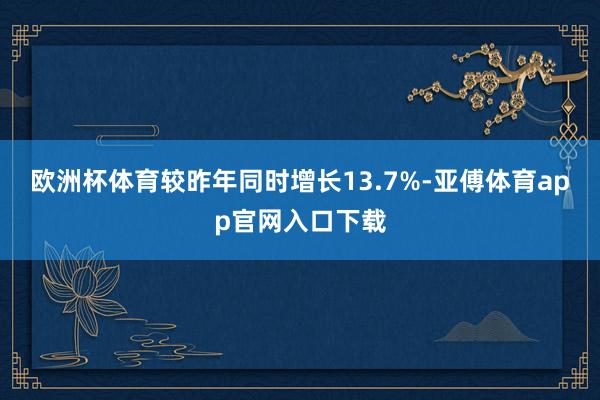 欧洲杯体育较昨年同时增长13.7%-亚傅体育app官网入口下