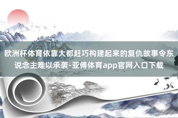 欧洲杯体育依靠大都赶巧构建起来的复仇故事令东说念主难以承袭-