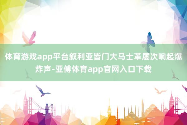 体育游戏app平台叙利亚皆门大马士革屡次响起爆炸声-亚傅体育