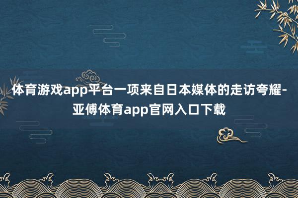 体育游戏app平台一项来自日本媒体的走访夸耀-亚傅体育app