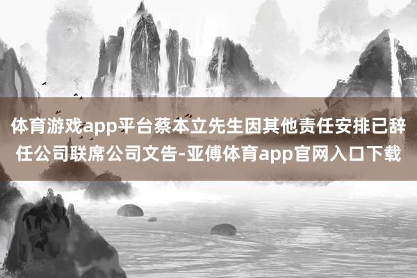 体育游戏app平台蔡本立先生因其他责任安排已辞任公司联席公司