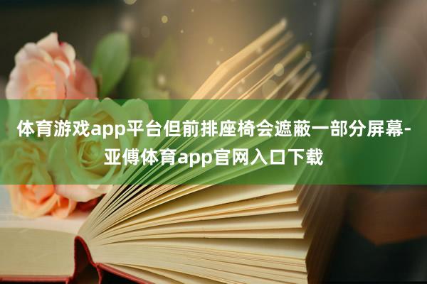 体育游戏app平台但前排座椅会遮蔽一部分屏幕-亚傅体育app