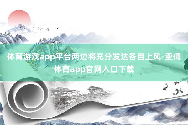 体育游戏app平台两边将充分发达各自上风-亚傅体育app官网