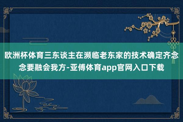 欧洲杯体育三东谈主在濒临老东家的技术确定齐念念要融会我方-亚