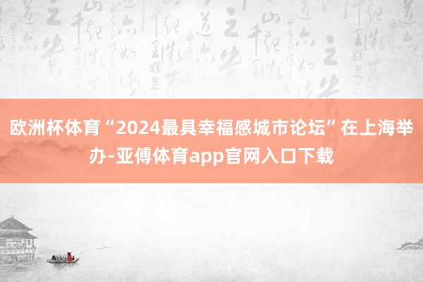 欧洲杯体育“2024最具幸福感城市论坛”在上海举办-亚傅体育