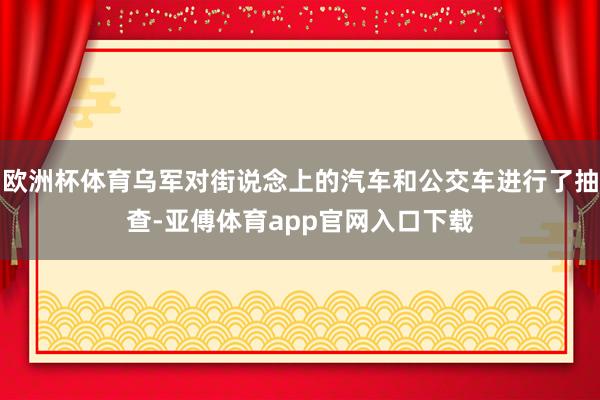 欧洲杯体育乌军对街说念上的汽车和公交车进行了抽查-亚傅体育a