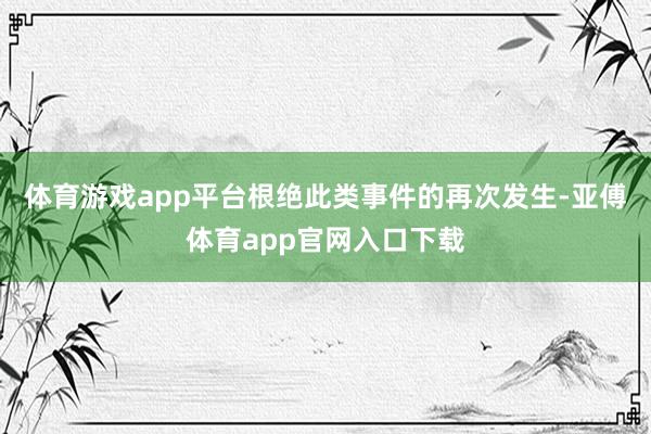 体育游戏app平台根绝此类事件的再次发生-亚傅体育app官网