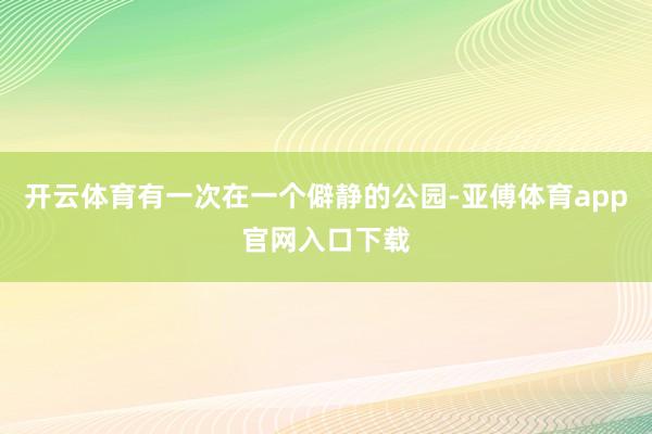 开云体育有一次在一个僻静的公园-亚傅体育app官网入口下载