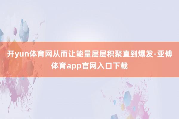 开yun体育网从而让能量层层积聚直到爆发-亚傅体育app官网