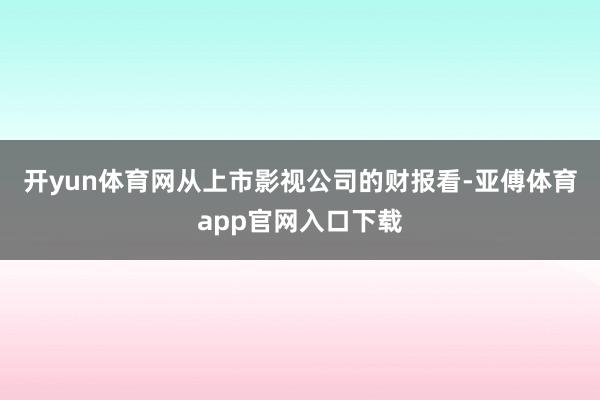 开yun体育网　　从上市影视公司的财报看-亚傅体育app官网