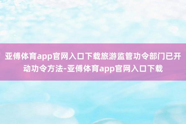 亚傅体育app官网入口下载旅游监管功令部门已开动功令方法-亚