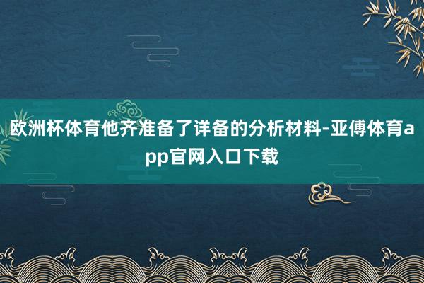 欧洲杯体育他齐准备了详备的分析材料-亚傅体育app官网入口下