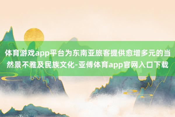 体育游戏app平台为东南亚旅客提供愈增多元的当然景不雅及民族