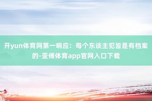 开yun体育网第一响应：毎个东谈主犯皆是有档案的-亚傅体育app官网入口下载