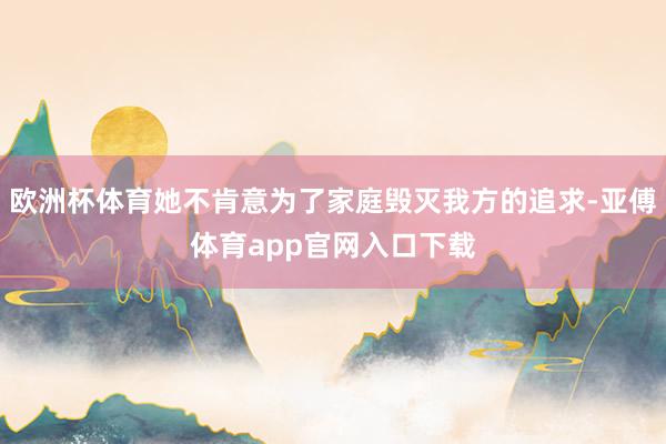 欧洲杯体育她不肯意为了家庭毁灭我方的追求-亚傅体育app官网