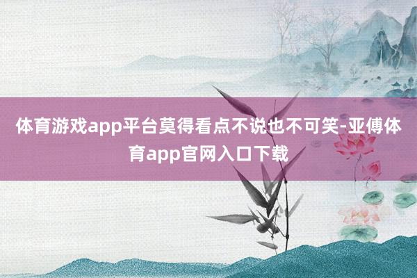 体育游戏app平台莫得看点不说也不可笑-亚傅体育app官网入