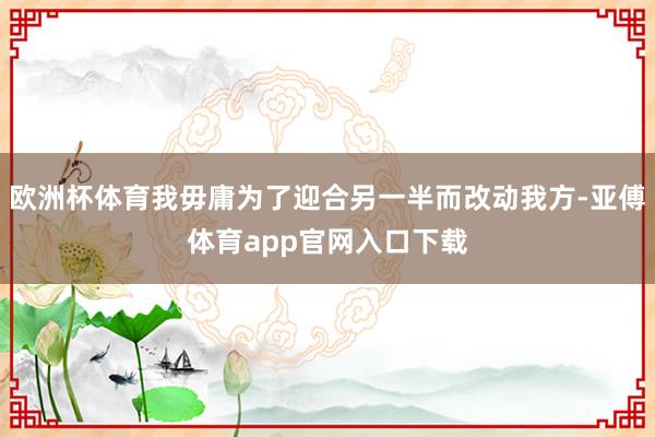 欧洲杯体育我毋庸为了迎合另一半而改动我方-亚傅体育app官网