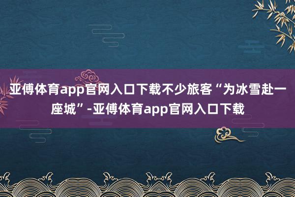 亚傅体育app官网入口下载不少旅客“为冰雪赴一座城”-亚傅体育app官网入口下载