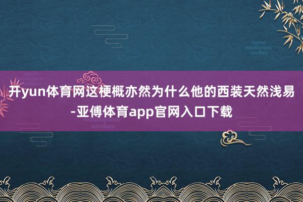 开yun体育网这梗概亦然为什么他的西装天然浅易-亚傅体育ap