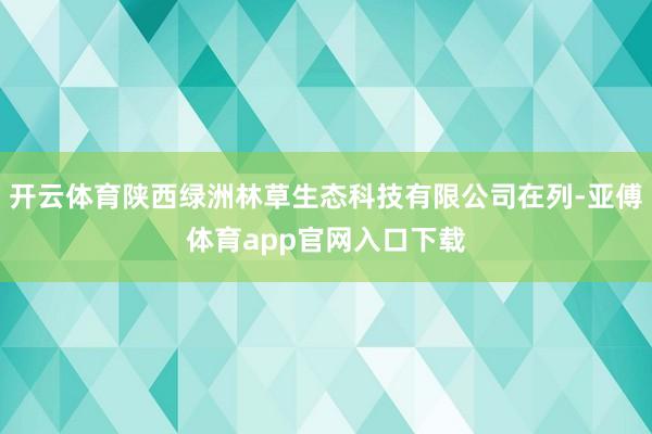 开云体育陕西绿洲林草生态科技有限公司在列-亚傅体育app官网入口下载