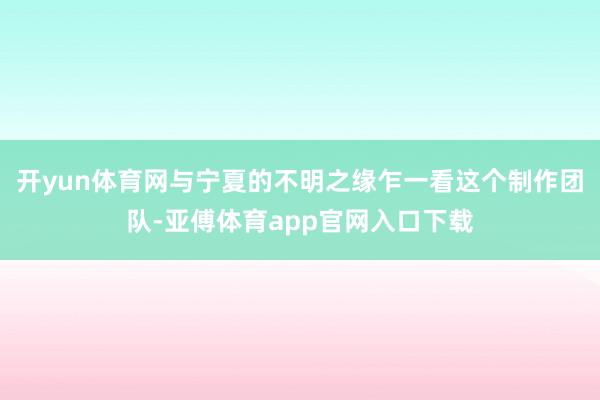 开yun体育网与宁夏的不明之缘乍一看这个制作团队-亚傅体育app官网入口下载