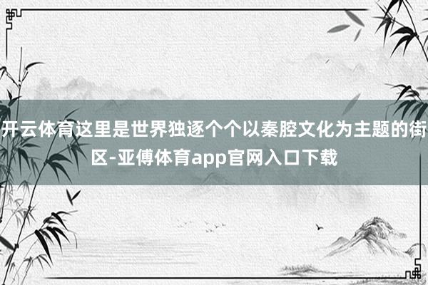 开云体育这里是世界独逐个个以秦腔文化为主题的街区-亚傅体育app官网入口下载