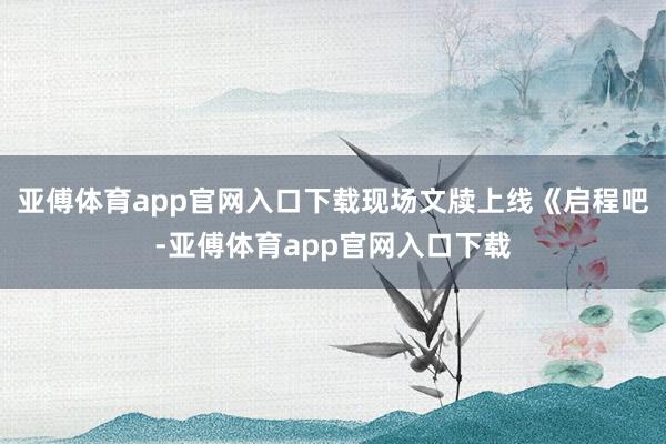 亚傅体育app官网入口下载现场文牍上线《启程吧-亚傅体育app官网入口下载