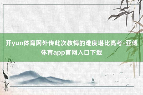 开yun体育网外传此次教悔的难度堪比高考-亚傅体育app官网入口下载