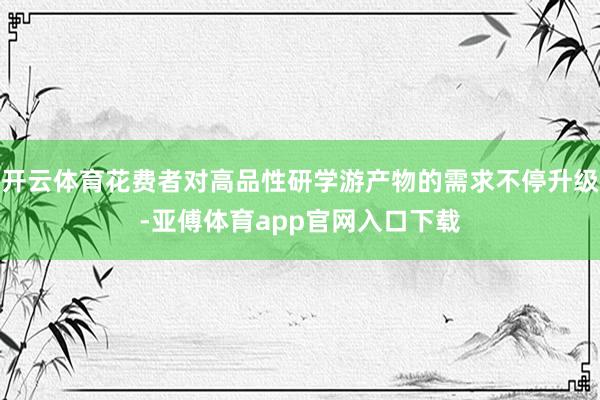 开云体育花费者对高品性研学游产物的需求不停升级-亚傅体育app官网入口下载