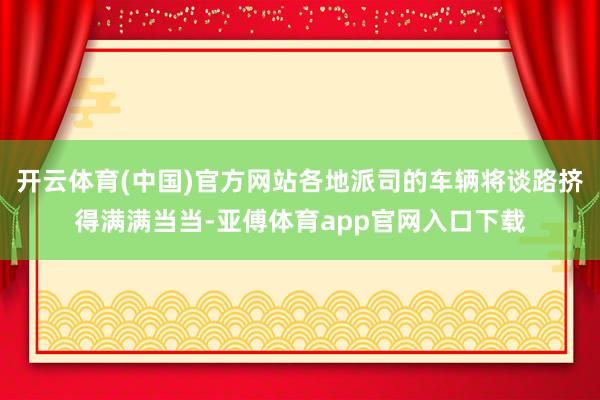 开云体育(中国)官方网站各地派司的车辆将谈路挤得满满当当-亚傅体育app官网入口下载