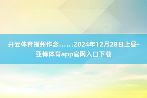 开云体育福州作念……2024年12月28日上昼-亚傅体育app官网入口下载