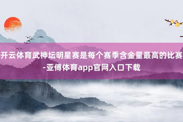 开云体育武神坛明星赛是每个赛季含金量最高的比赛-亚傅体育app官网入口下载