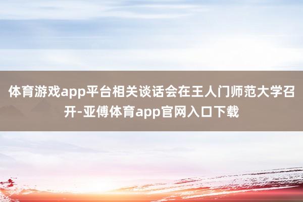 体育游戏app平台相关谈话会在王人门师范大学召开-亚傅体育app官网入口下载