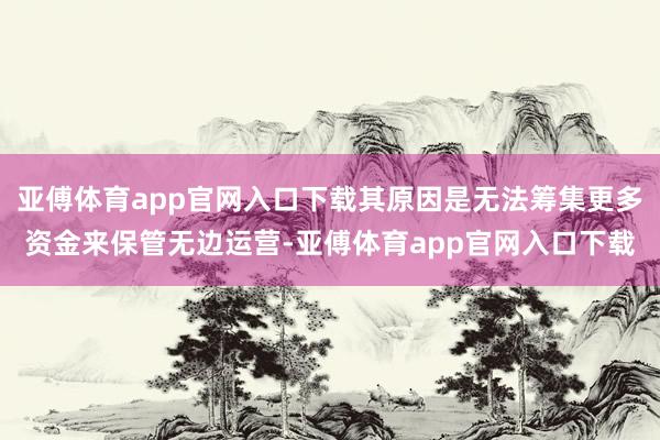 亚傅体育app官网入口下载其原因是无法筹集更多资金来保管无边运营-亚傅体育app官网入口下载