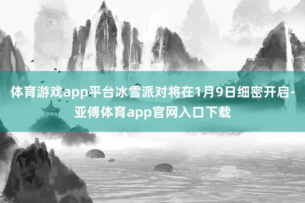 体育游戏app平台冰雪派对将在1月9日细密开启-亚傅体育app官网入口下载